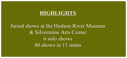 HIGHLIGHTS

Juried shows at the Hudson River Museum & Silvermine Arts Center
6 solo shows
40 shows in 11 states